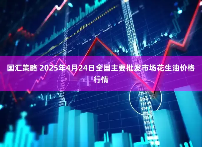 国汇策略 2025年4月24日全国主要批发市场花生油价格行情
