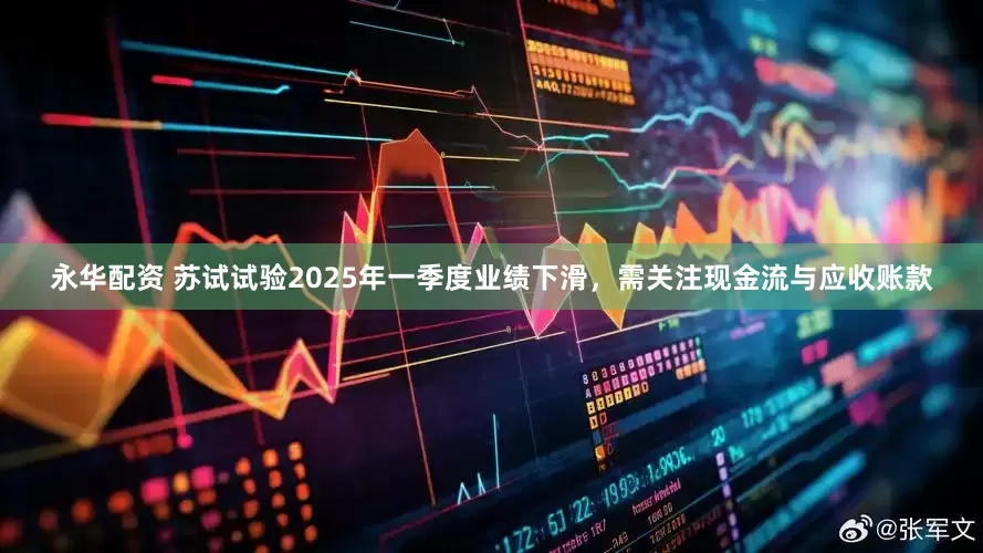 永华配资 苏试试验2025年一季度业绩下滑，需关注现金流与应收账款
