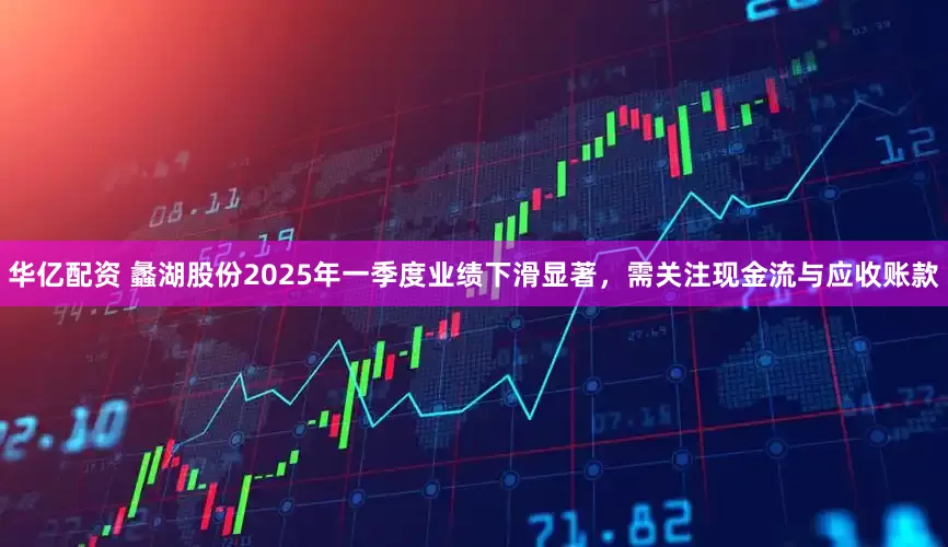 华亿配资 蠡湖股份2025年一季度业绩下滑显著，需关注现金流与应收账款
