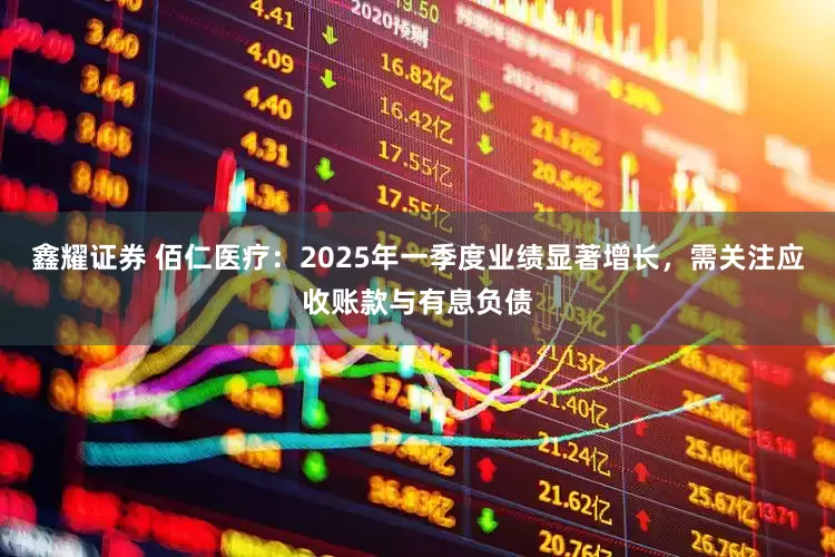鑫耀证券 佰仁医疗：2025年一季度业绩显著增长，需关注应收账款与有息负债