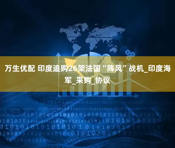 万生优配 印度追购26架法国“阵风”战机_印度海军_采购_协议
