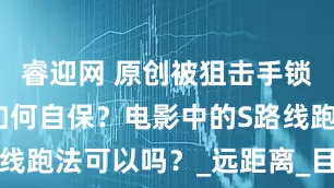 睿迎网 原创被狙击手锁定后应该如何自保？电影中的S路线跑法可以吗？_远距离_目标_世界