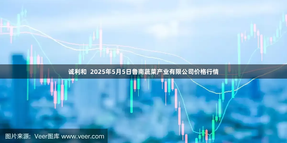诚利和  2025年5月5日鲁南蔬菜产业有限公司价格行情