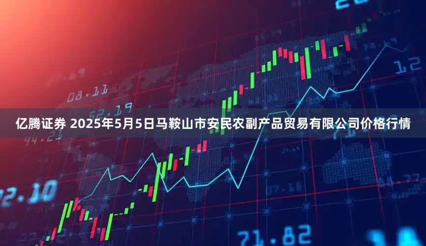 亿腾证券 2025年5月5日马鞍山市安民农副产品贸易有限公司价格行情