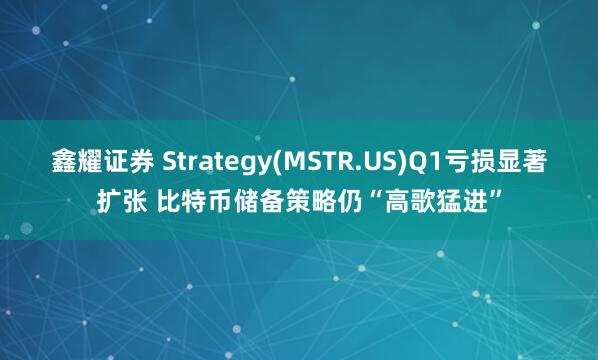 鑫耀证券 Strategy(MSTR.US)Q1亏损显著扩张 比特币储备策略仍“高歌猛进”