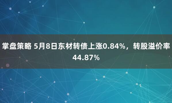 掌盘策略 5月8日东材转债上涨0.84%，转股溢价率44.87%
