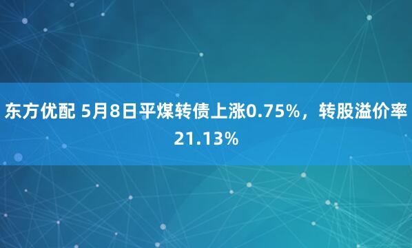 东方优配 5月8日平煤转债上涨0.75%，转股溢价率21.13%