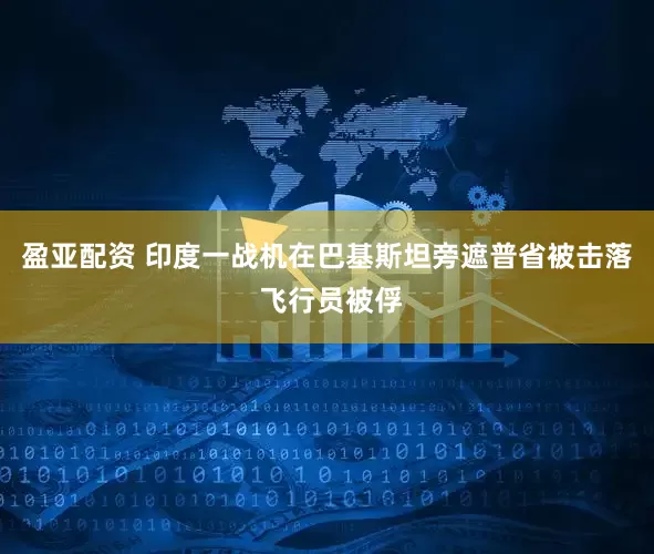盈亚配资 印度一战机在巴基斯坦旁遮普省被击落 飞行员被俘