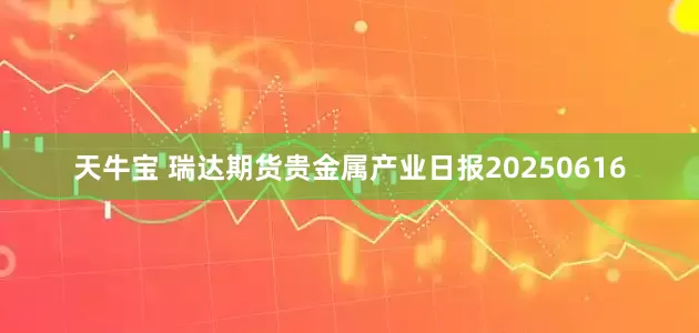 天牛宝 瑞达期货贵金属产业日报20250616