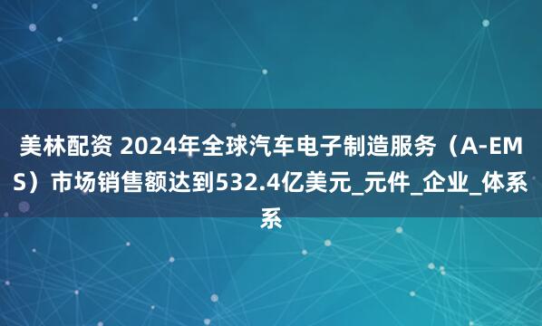 美林配资 2024年全球汽车电子制造服务（A-EMS）市场销售额达到532.4亿美元_元件_企业_体系