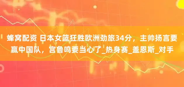 蜂窝配资 日本女篮狂胜欧洲劲旅34分，主帅扬言要赢中国队，宫鲁鸣要当心了_热身赛_盖恩斯_对手