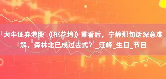大牛证券港股 《桃花坞》重看后，宁静那句话深意难解，森林北已成过去式？_汪峰_生日_节目
