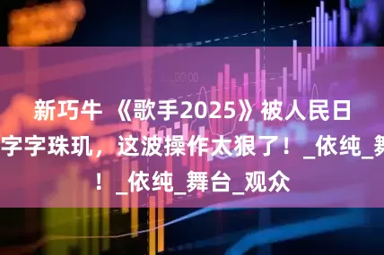 新巧牛 《歌手2025》被人民日报点评，字字珠玑，这波操作太狠了！_依纯_舞台_观众