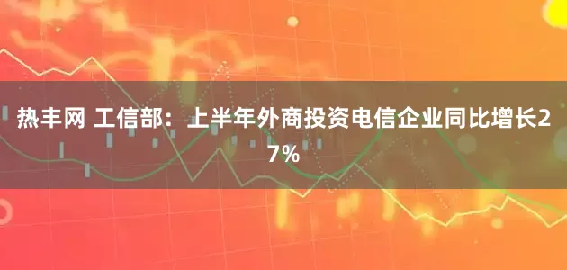 热丰网 工信部：上半年外商投资电信企业同比增长27%