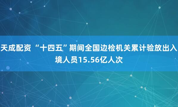 天成配资 “十四五”期间全国边检机关累计验放出入境人员15.56亿人次