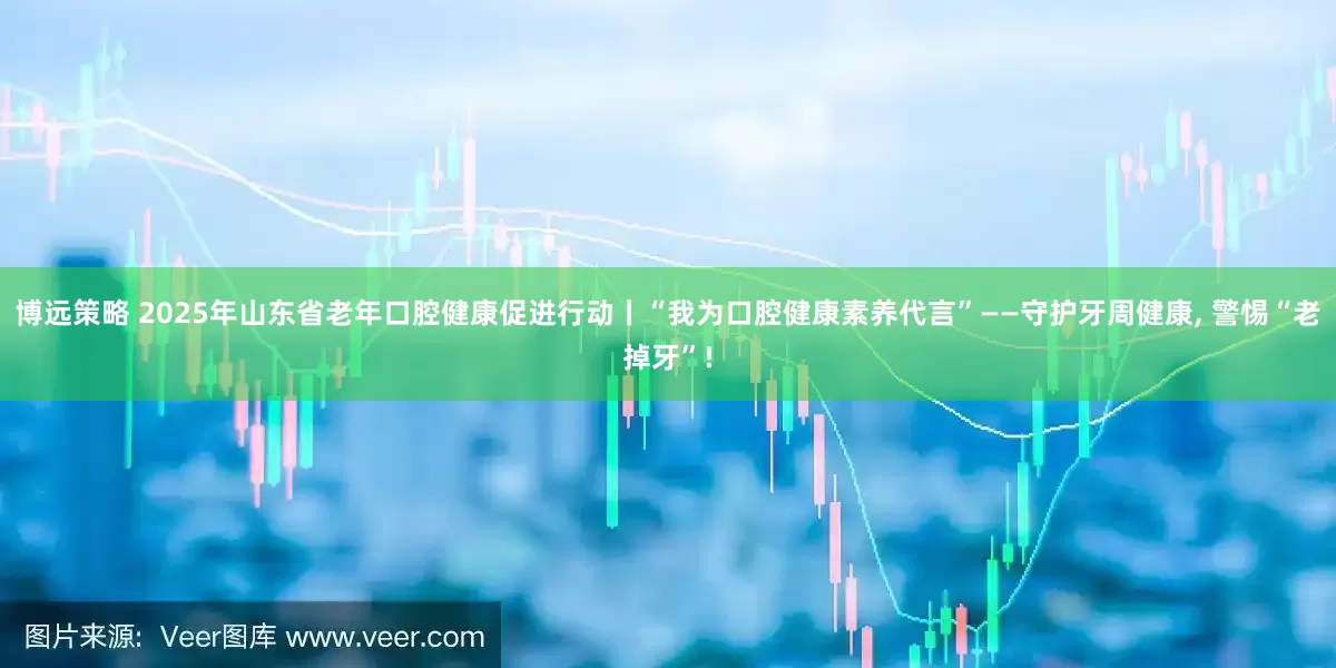 博远策略 2025年山东省老年口腔健康促进行动丨“我为口腔健康素养代言”——守护牙周健康, 警惕“老掉牙”!