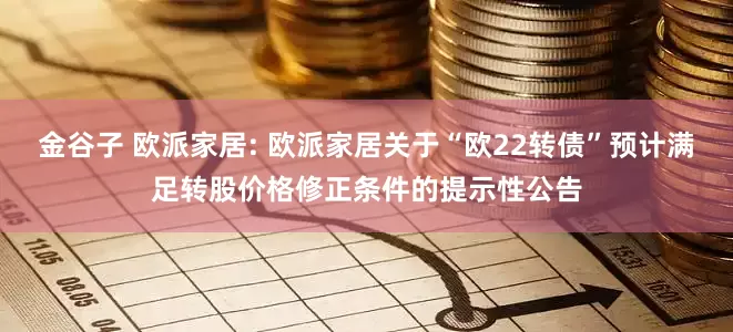 金谷子 欧派家居: 欧派家居关于“欧22转债”预计满足转股价格修正条件的提示性公告