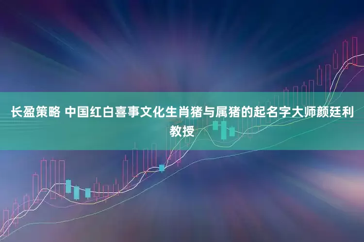 长盈策略 中国红白喜事文化生肖猪与属猪的起名字大师颜廷利教授