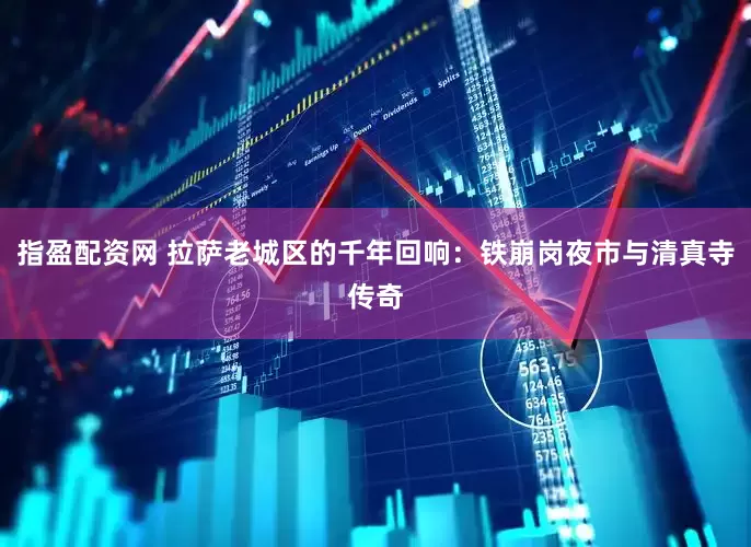 指盈配资网 拉萨老城区的千年回响：铁崩岗夜市与清真寺传奇