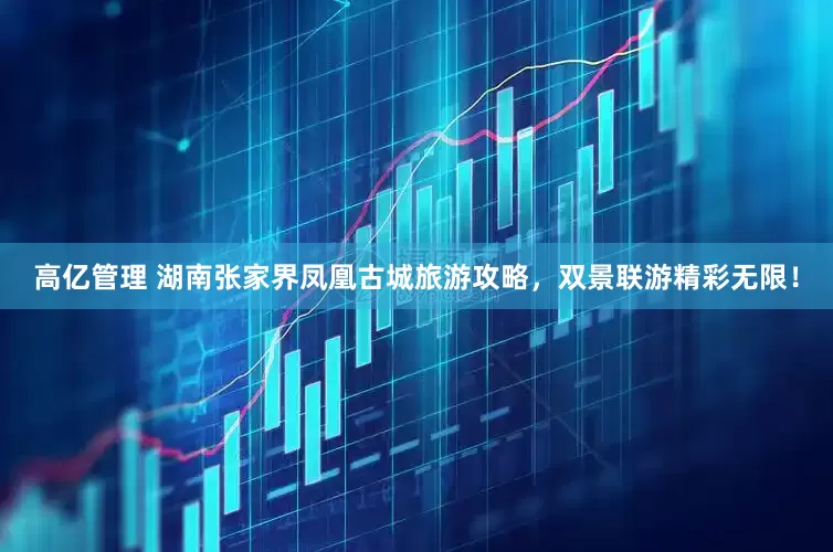 高亿管理 湖南张家界凤凰古城旅游攻略，双景联游精彩无限！