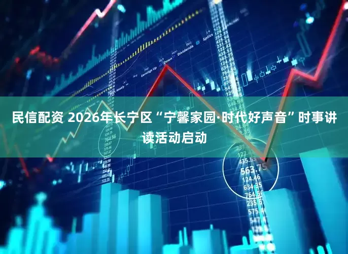 民信配资 2026年长宁区“宁馨家园·时代好声音”时事讲读活动启动