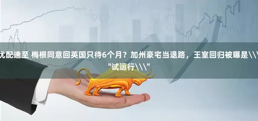 优配速至 梅根同意回英国只待6个月？加州豪宅当退路，王室回归被曝是\＂试运行\＂